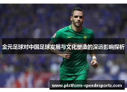 金元足球对中国足球发展与文化塑造的深远影响探析 金元足球对中国足球发展与文化塑造的深远影响探析
