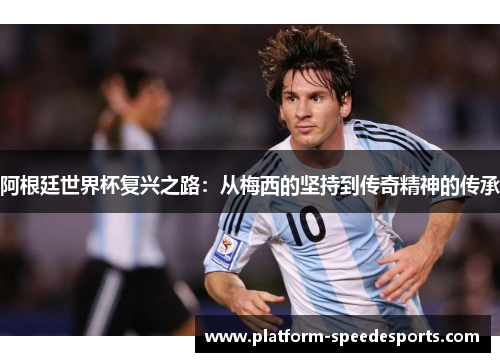 阿根廷世界杯复兴之路:从梅西的坚持到传奇精神的传承 阿根廷世界杯复兴之路:从梅西的坚持到传奇精神的传承