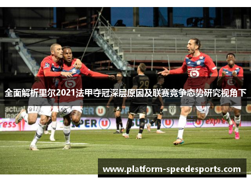 全面解析里尔2021法甲夺冠深层原因及联赛竞争态势研究视角下 全面解析里尔2021法甲夺冠深层原因及联赛竞争态势研究视角下