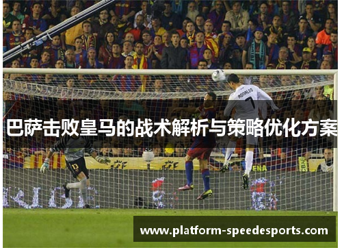 巴萨击败皇马的战术解析与策略优化方案 巴萨击败皇马的战术解析与策略优化方案