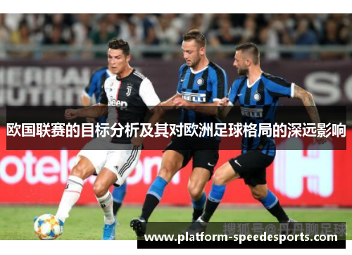 欧国联赛的目标分析及其对欧洲足球格局的深远影响 欧国联赛的目标分析及其对欧洲足球格局的深远影响