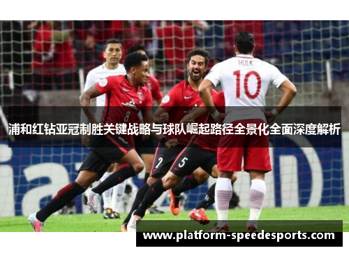 浦和红钻亚冠制胜关键战略与球队崛起路径全景化全面深度解析 浦和红钻亚冠制胜关键战略与球队崛起路径全景化全面深度解析