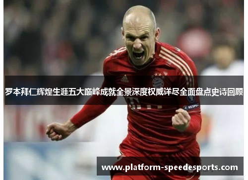 罗本拜仁辉煌生涯五大巅峰成就全景深度权威详尽全面盘点史诗回顾 罗本拜仁辉煌生涯五大巅峰成就全景深度权威详尽全面盘点史诗回顾