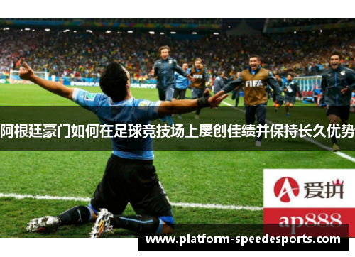 阿根廷豪门如何在足球竞技场上屡创佳绩并保持长久优势 阿根廷豪门如何在足球竞技场上屡创佳绩并保持长久优势
