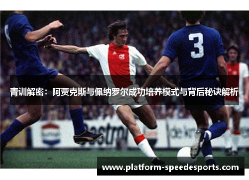 青训解密:阿贾克斯与佩纳罗尔成功培养模式与背后秘诀解析 青训解密:阿贾克斯与佩纳罗尔成功培养模式与背后秘诀解析