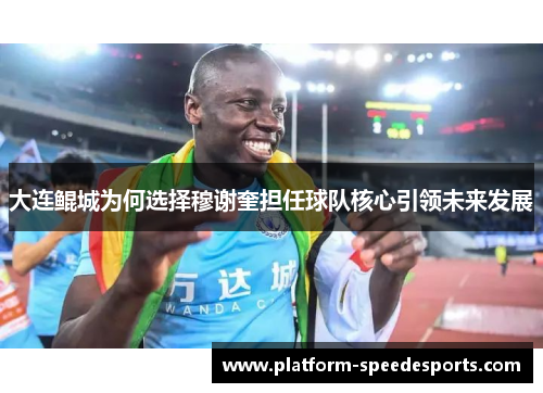 大连鲲城为何选择穆谢奎担任球队核心引领未来发展