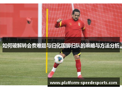 如何破解转会费难题与归化国脚归队的策略与方法分析 如何破解转会费难题与归化国脚归队的策略与方法分析